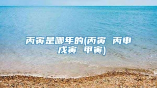 丙寅是哪年的(丙寅 丙申 戊寅 甲寅)