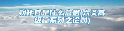 财化官是什么意思(六爻高级篇系列之论财)