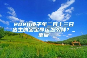 2020庚子年二月十三日出生的宝宝命运怎么样？_重复