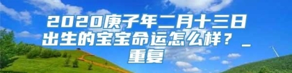 2020庚子年二月十三日出生的宝宝命运怎么样？_重复