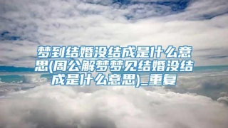 梦到结婚没结成是什么意思(周公解梦梦见结婚没结成是什么意思)_重复