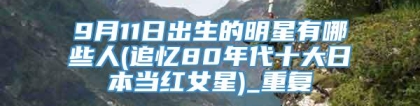 9月11日出生的明星有哪些人(追忆80年代十大日本当红女星)_重复