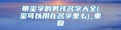 带玺字的男孩名字大全(玺可以用在名字里么)_重复