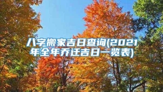八字搬家吉日查询(2021年全年乔迁吉日一览表)