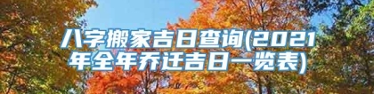 八字搬家吉日查询(2021年全年乔迁吉日一览表)