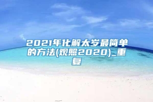 2021年化解太岁最简单的方法(观照2020)_重复