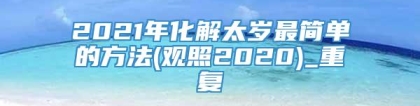 2021年化解太岁最简单的方法(观照2020)_重复