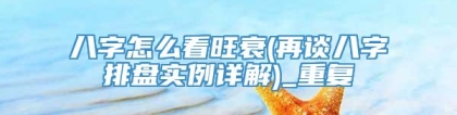 八字怎么看旺衰(再谈八字排盘实例详解)_重复