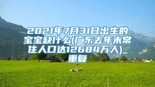 2021年7月31日出生的宝宝缺什么(广东去年末常住人口达12684万人)_重复