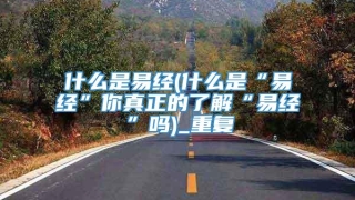 什么是易经(什么是“易经”你真正的了解“易经”吗)_重复