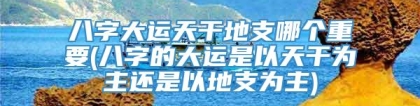 八字大运天干地支哪个重要(八字的大运是以天干为主还是以地支为主)