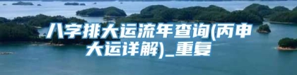 八字排大运流年查询(丙申大运详解)_重复