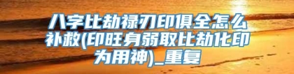 八字比劫禄刃印俱全怎么补救(印旺身弱取比劫化印为用神)_重复