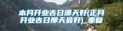 本月开业吉日哪天好(正月开业吉日那天最好)_重复