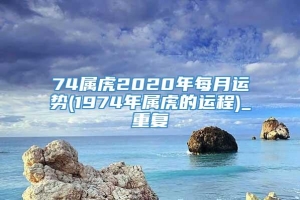 74属虎2020年每月运势(1974年属虎的运程)_重复
