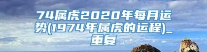 74属虎2020年每月运势(1974年属虎的运程)_重复