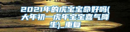 2021年的虎宝宝命好吗(大年初一虎年宝宝喜气降生)_重复