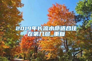 2019年长流水命适合住在第几层_重复