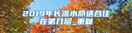 2019年长流水命适合住在第几层_重复