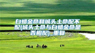 白蜡金命和城头土命配不配(城头土命与白蜡金命是否相配)_重复