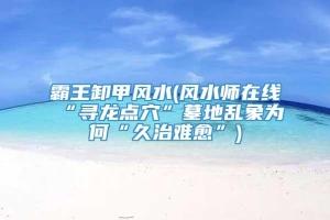 霸王卸甲风水(风水师在线“寻龙点穴”墓地乱象为何“久治难愈”)