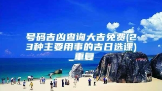 号码吉凶查询大吉免费(23种主要用事的吉日选课)_重复