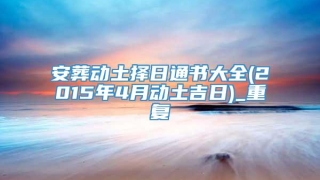 安葬动土择日通书大全(2015年4月动土吉日)_重复