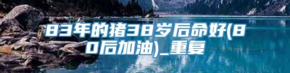 83年的猪38岁后命好(80后加油)_重复