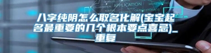 八字纯阴怎么取名化解(宝宝起名最重要的几个根本要点喜忌)_重复