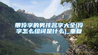 带伶字的男孩名字大全(伶字怎么组词是什么)_重复