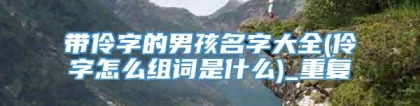 带伶字的男孩名字大全(伶字怎么组词是什么)_重复