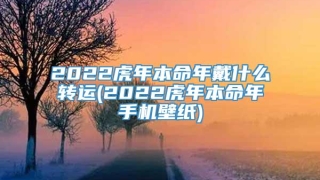 2022虎年本命年戴什么转运(2022虎年本命年手机壁纸)