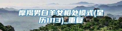 摩羯男白羊女相处模式(星历1113)_重复