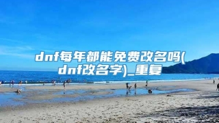 dnf每年都能免费改名吗(dnf改名字)_重复