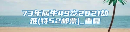 73年属牛49岁2021劫难(特52邮票)_重复