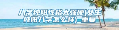 八字纯阳性格太强硬(女生纯阳八字怎么样)_重复