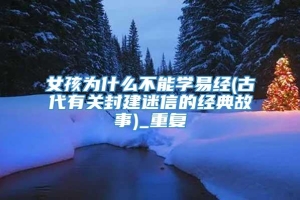 女孩为什么不能学易经(古代有关封建迷信的经典故事)_重复