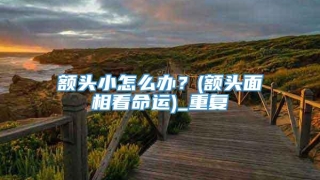 额头小怎么办？(额头面相看命运)_重复