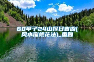 60甲子24山择日吉凶(风水催桃花法)_重复