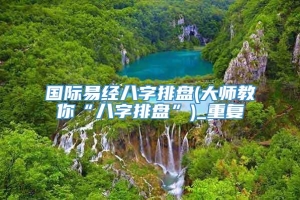 国际易经八字排盘(大师教你“八字排盘”)_重复