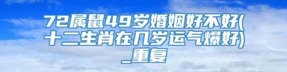 72属鼠49岁婚姻好不好(十二生肖在几岁运气爆好)_重复