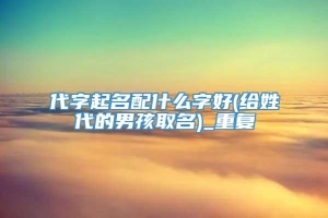 代字起名配什么字好(给姓代的男孩取名)_重复