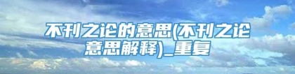 不刊之论的意思(不刊之论意思解释)_重复