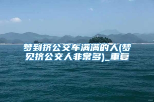 梦到挤公交车满满的人(梦见挤公交人非常多)_重复