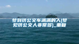 梦到挤公交车满满的人(梦见挤公交人非常多)_重复