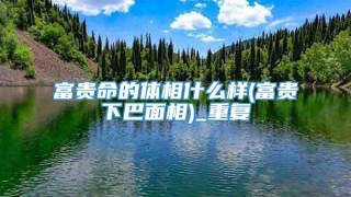 富贵命的体相什么样(富贵下巴面相)_重复