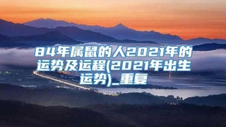 84年属鼠的人2021年的运势及运程(2021年出生运势)_重复
