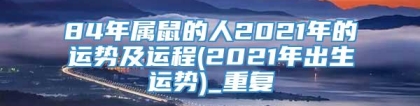 84年属鼠的人2021年的运势及运程(2021年出生运势)_重复