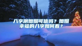 八字测婚姻可信吗？婚姻幸福的八字如何看？