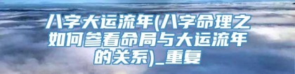 八字大运流年(八字命理之如何参看命局与大运流年的关系)_重复